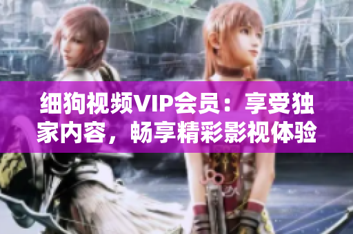 細(xì)狗視頻VIP會員：享受獨家內(nèi)容，暢享精彩影視體驗