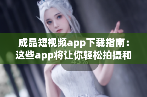 成品短視頻app下載指南：這些app將讓你輕松拍攝和分享創(chuàng)意短視頻