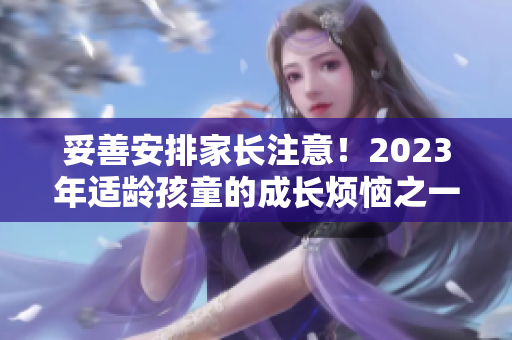 妥善安排家長注意！2023年適齡孩童的成長煩惱之一