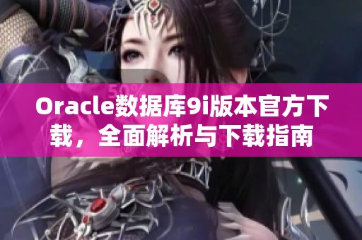 Oracle數(shù)據(jù)庫9i版本官方下載，全面解析與下載指南