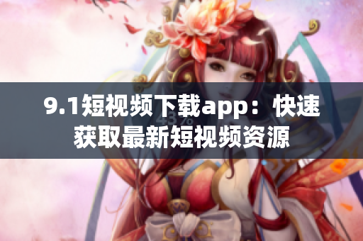 9.1短視頻下載app：快速獲取最新短視頻資源