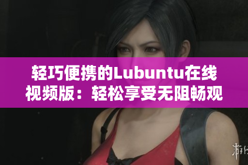 輕巧便攜的Lubuntu在線視頻版：輕松享受無阻暢觀體驗