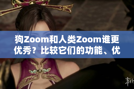 狗Zoom和人類Zoom誰更優(yōu)秀？比較它們的功能、優(yōu)點(diǎn)及適用場(chǎng)景