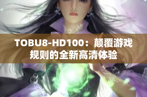 TOBU8-HD100：顛覆游戲規(guī)則的全新高清體驗(yàn)