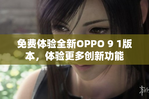 免費體驗全新OPPO 9 1版本，體驗更多創(chuàng)新功能