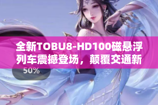 全新TOBU8-HD100磁懸浮列車震撼登場，顛覆交通新領(lǐng)域