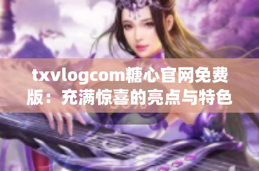 txvlogcom糖心官網(wǎng)免費版：充滿驚喜的亮點與特色