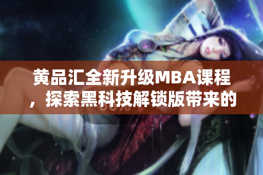 黃品匯全新升級MBA課程，探索黑科技解鎖版帶來的全新學(xué)習(xí)體驗