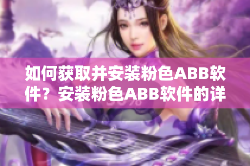 如何獲取并安裝粉色ABB軟件？安裝粉色ABB軟件的詳細指南