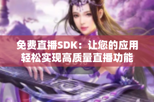 免費直播SDK：讓您的應(yīng)用輕松實現(xiàn)高質(zhì)量直播功能