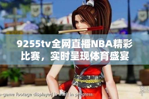 9255tv全網(wǎng)直播NBA精彩比賽，實時呈現(xiàn)體育盛宴