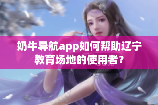 奶牛導航app如何幫助遼寧教育場地的使用者？