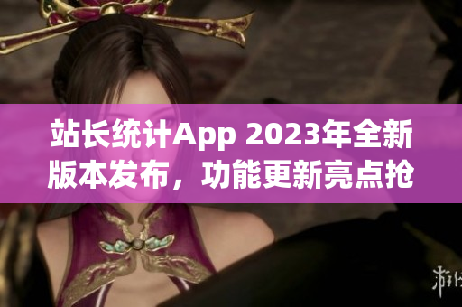 站長統(tǒng)計(jì)App 2023年全新版本發(fā)布，功能更新亮點(diǎn)搶先曝光