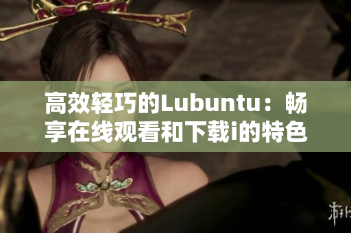 高效輕巧的Lubuntu：暢享在線觀看和下載i的特色