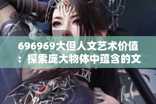 696969大但人文藝術(shù)價(jià)值：探索龐大物體中蘊(yùn)含的文化內(nèi)涵