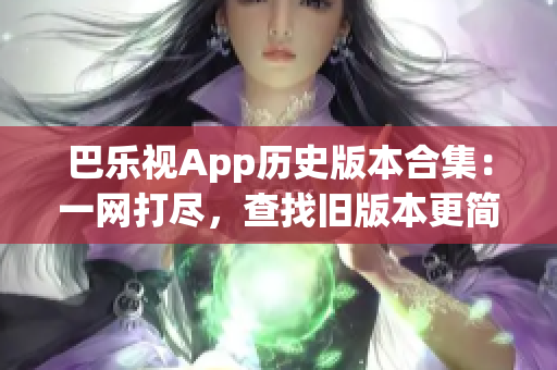 巴樂(lè)視App歷史版本合集：一網(wǎng)打盡，查找舊版本更簡(jiǎn)單