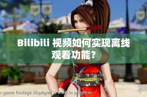 Bilibili 視頻如何實(shí)現(xiàn)離線觀看功能？