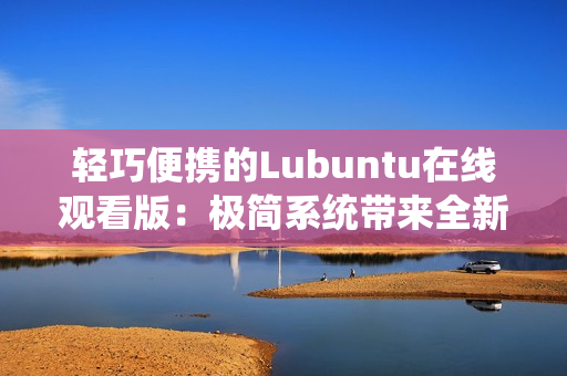 輕巧便攜的Lubuntu在線觀看版：極簡系統(tǒng)帶來全新觀影體驗(yàn)