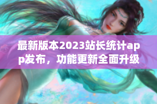 最新版本2023站長(zhǎng)統(tǒng)計(jì)app發(fā)布，功能更新全面升級(jí)