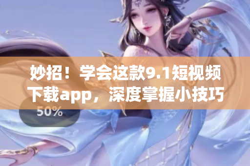 妙招！學(xué)會這款9.1短視頻下載app，深度掌握小技巧