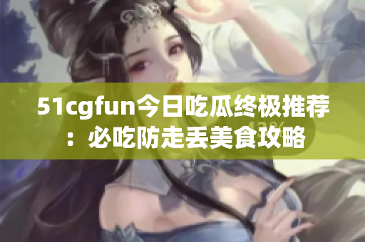 51cgfun今日吃瓜終極推薦：必吃防走丟美食攻略