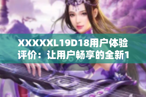 XXXXXL19D18用戶體驗(yàn)評(píng)價(jià)：讓用戶暢享的全新19D18！