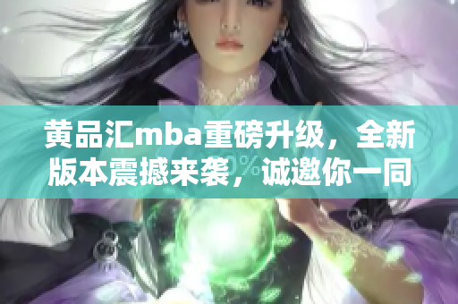 黃品匯mba重磅升級，全新版本震撼來襲，誠邀你一同探尋商界智慧