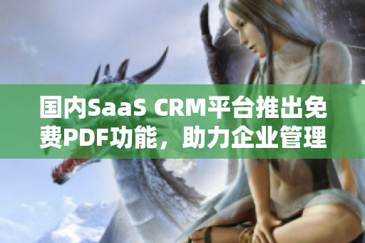 國內(nèi)SaaS CRM平臺推出免費PDF功能，助力企業(yè)管理新升級