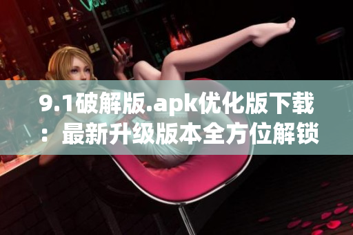 9.1破解版.apk優(yōu)化版下載：最新升級(jí)版本全方位解鎖