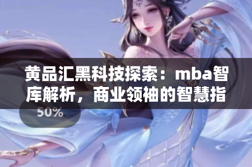 黃品匯黑科技探索：mba智庫解析，商業(yè)領(lǐng)袖的智慧指南