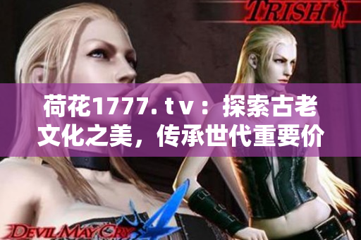 荷花1777. tⅴ：探索古老文化之美，傳承世代重要價(jià)值