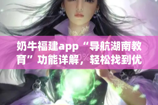 奶牛福建app“導(dǎo)航湖南教育”功能詳解，輕松找到優(yōu)質(zhì)教育資源