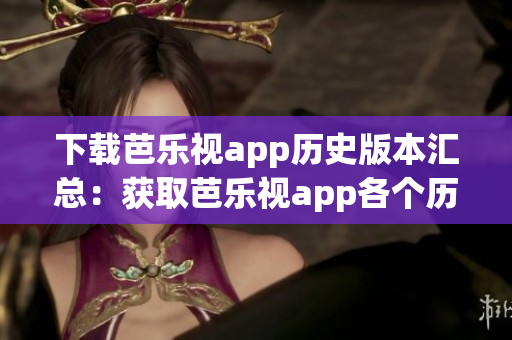 下載芭樂視app歷史版本匯總：獲取芭樂視app各個(gè)歷史版本，解決兼容性和功能需求