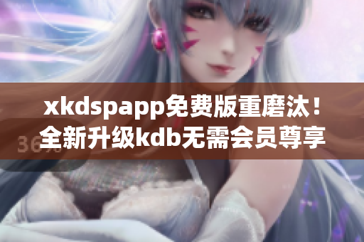 xkdspapp免費版重磨汰！全新升級kdb無需會員尊享版煥新登場