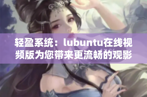 輕盈系統(tǒng)：lubuntu在線視頻版為您帶來更流暢的觀影體驗