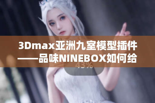 3Dmax亞洲九室模型插件——品味NINEBOX如何給予你不一樣的設(shè)計(jì)靈感