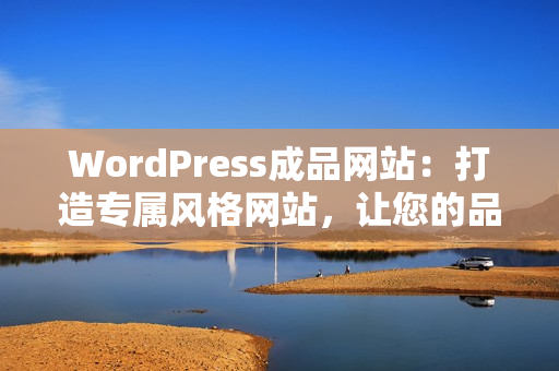 WordPress成品網(wǎng)站：打造專屬風(fēng)格網(wǎng)站，讓您的品牌更有看點(diǎn)