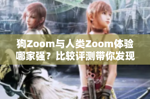 狗Zoom與人類Zoom體驗(yàn)?zāi)募覐?qiáng)？比較評(píng)測(cè)帶你發(fā)現(xiàn)更具魅力的視頻通話應(yīng)用