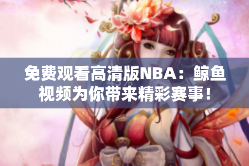 免費(fèi)觀看高清版NBA：鯨魚視頻為你帶來精彩賽事！