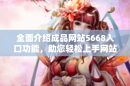 全面介紹成品網(wǎng)站5668入口功能，助您輕松上手網(wǎng)站操作