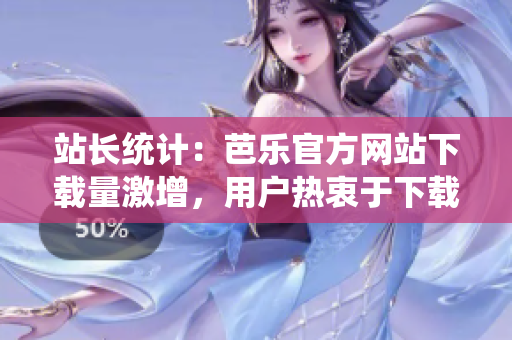 站長(zhǎng)統(tǒng)計(jì)：芭樂官方網(wǎng)站下載量激增，用戶熱衷于下載芭樂官方網(wǎng)站的原因何在？