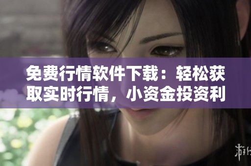 免費(fèi)行情軟件下載：輕松獲取實(shí)時(shí)行情，小資金投資利器