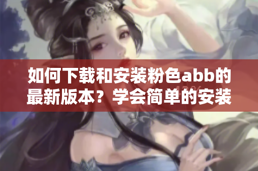 如何下載和安裝粉色abb的最新版本？學(xué)會簡單的安裝方法！