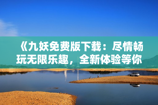 《九妖免費版下載：盡情暢玩無限樂趣，全新體驗等你來》