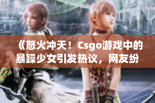 《怒火沖天！Csgo游戲中的暴躁少女引發(fā)熱議，網(wǎng)友紛紛表態(tài)》