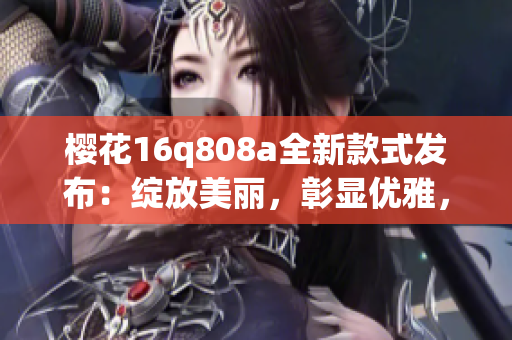 櫻花16q808a全新款式發(fā)布：綻放美麗，彰顯優(yōu)雅，詮釋春日魅力