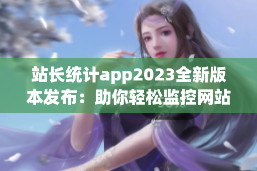 站長統(tǒng)計app2023全新版本發(fā)布：助你輕松監(jiān)控網(wǎng)站數(shù)據(jù)