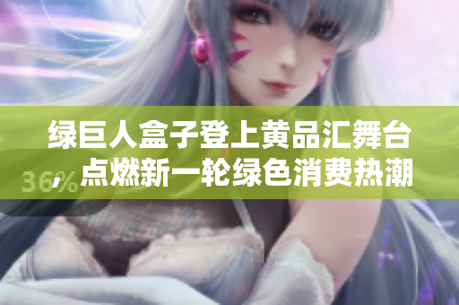 綠巨人盒子登上黃品匯舞臺(tái)，點(diǎn)燃新一輪綠色消費(fèi)熱潮