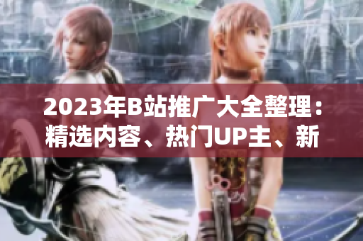 2023年B站推廣大全整理：精選內(nèi)容、熱門UP主、新潮活動(dòng)應(yīng)有盡有