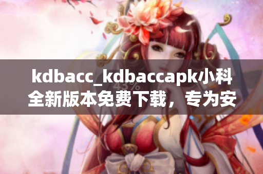 kdbacc_kdbaccapk小科全新版本免費下載，專為安卓用戶打造